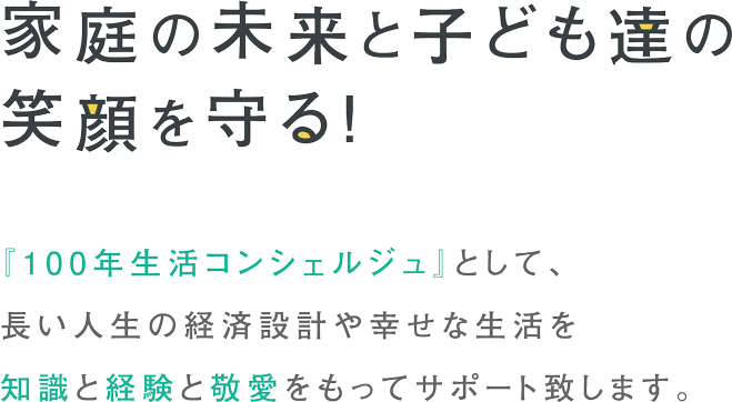 『100年生活コンシェルジュ』として、長い人生の経済設計や幸せな生活を知識と経験と敬愛をもってサポート致します。