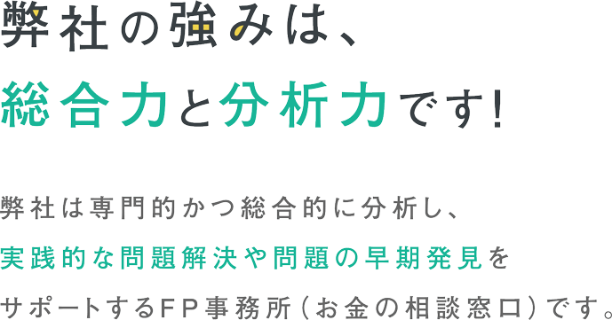 弊社は専門的かつ総合的に分析し、実践的な問題解決や問題の早期発見をサポートするFP事務所(お金の相談窓口)です。